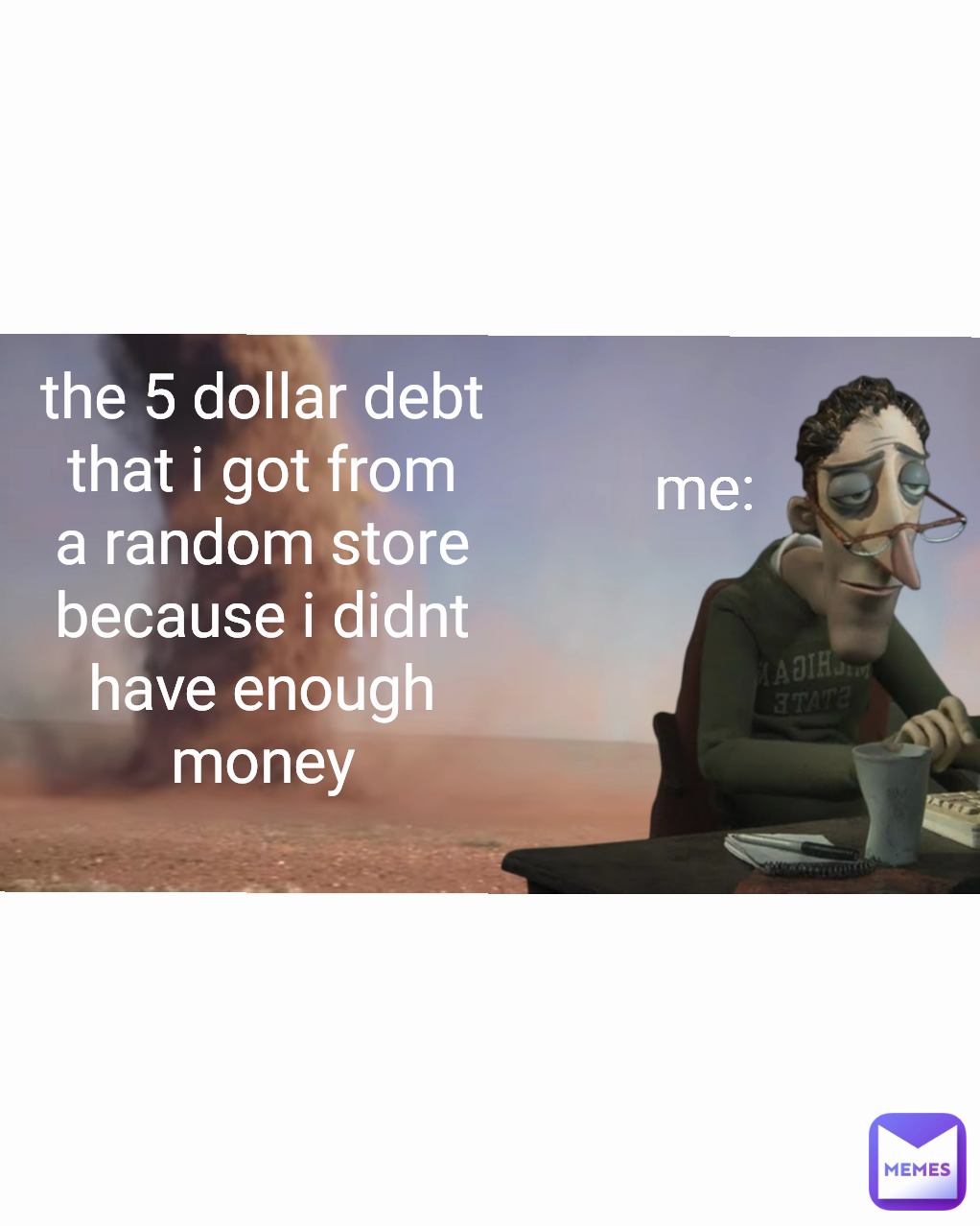 me: the 5 dollar debt that i got from a random store because i didnt have enough money