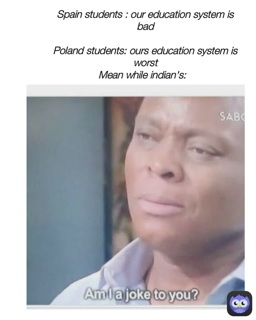 Spain students : our education system is bad

Poland students: ours education system is worst
Mean while indian's: