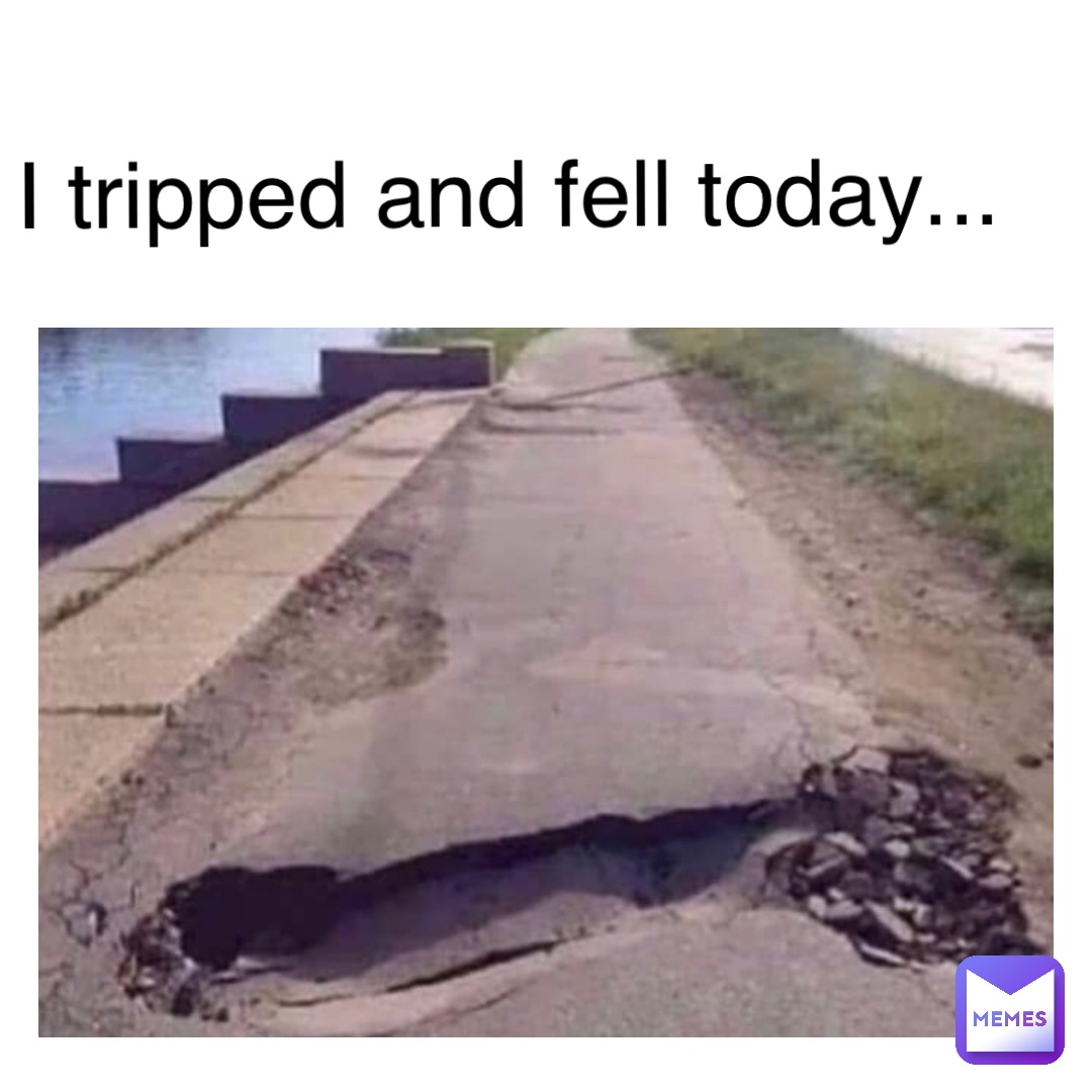 I tripped and fell today...