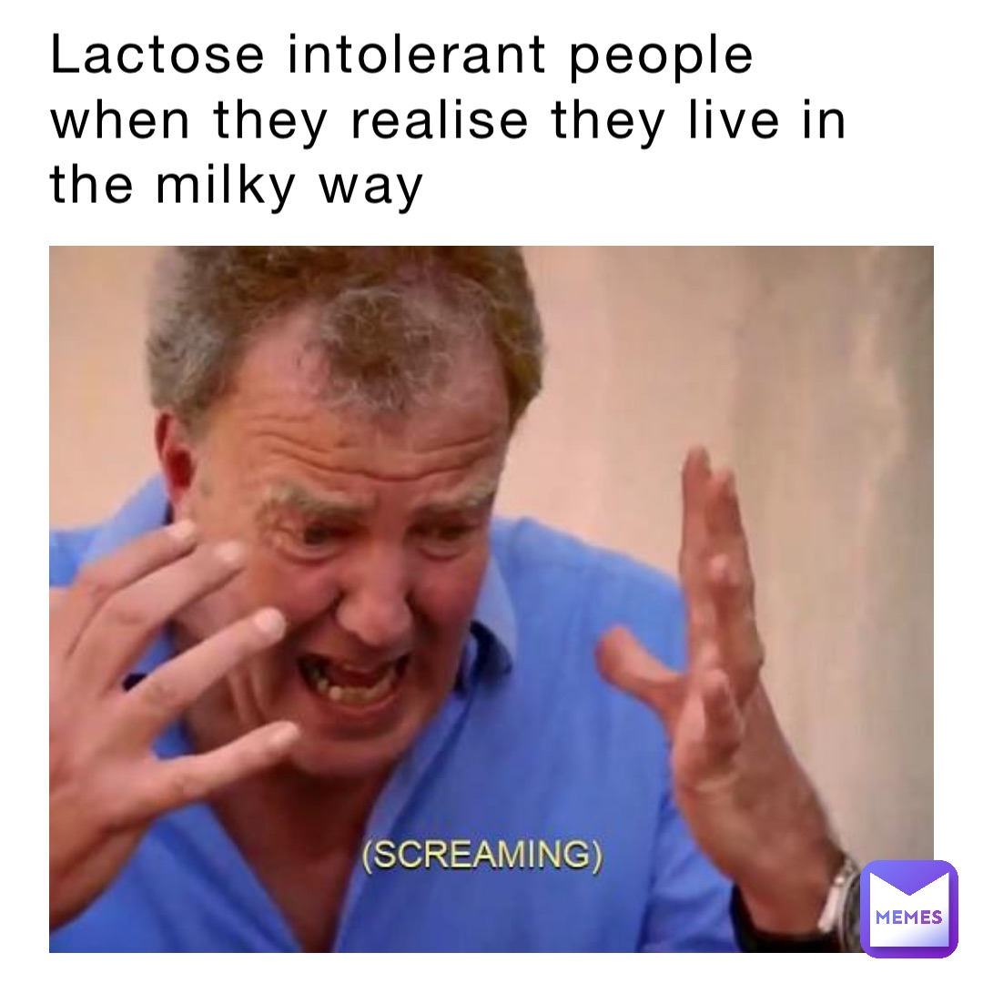 Lactose intolerant people when they realise they live in the milky way