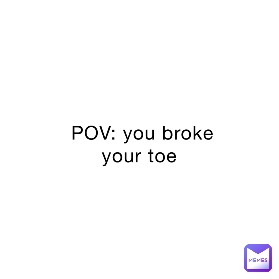 POV: you broke your toe