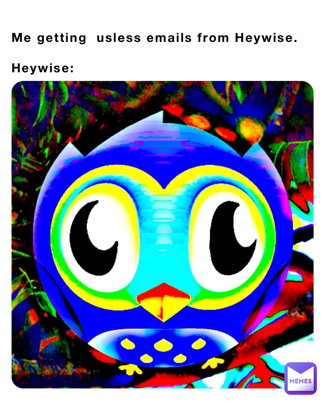 Me getting  usless emails from Heywise. 

Heywise: