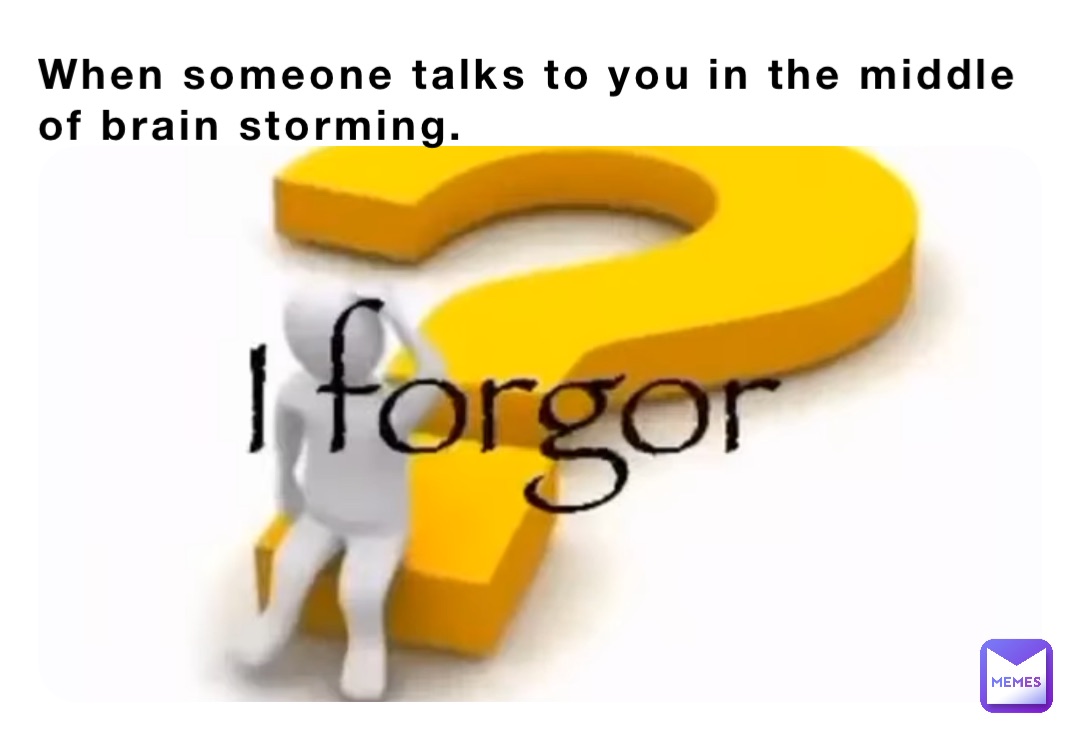 When someone talks to you in the middle of brain storming.