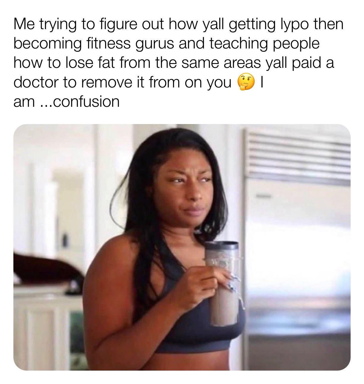 Me trying to figure out how yall getting lypo then becoming fitness gurus and teaching people how to lose fat from the same areas yall paid a doctor to remove it from on you 🤔 I am ...confusion