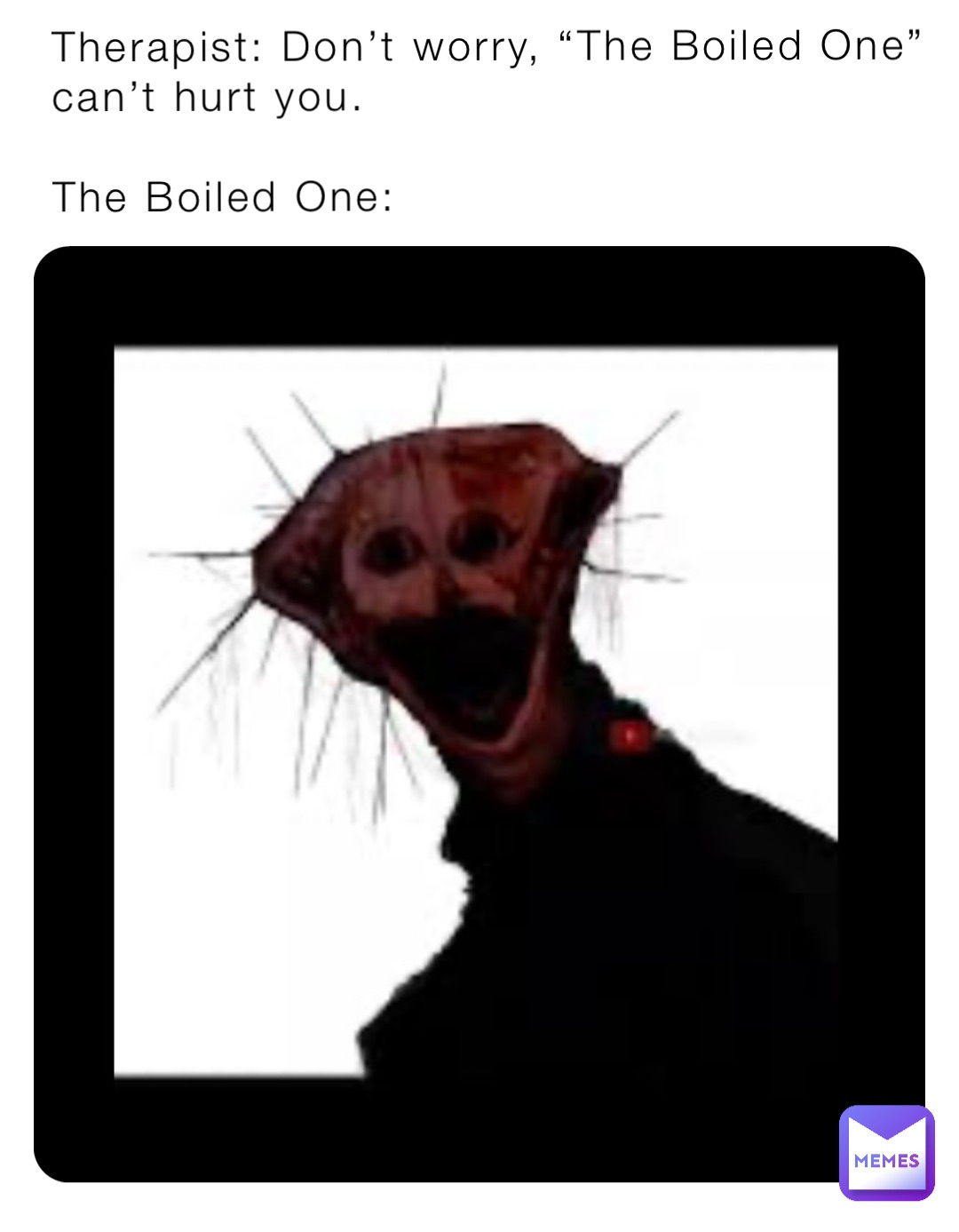 Therapist: Don’t worry, “The Boiled One” can’t hurt you.

The Boiled One: