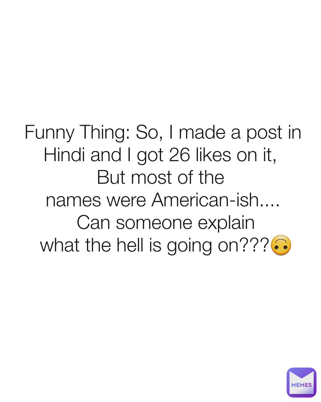 Funny Thing: So, I made a post in Hindi and I got 26 likes on it, 
But most of the 
names were American-ish....
 Can someone explain
 what the hell is going on???🙃