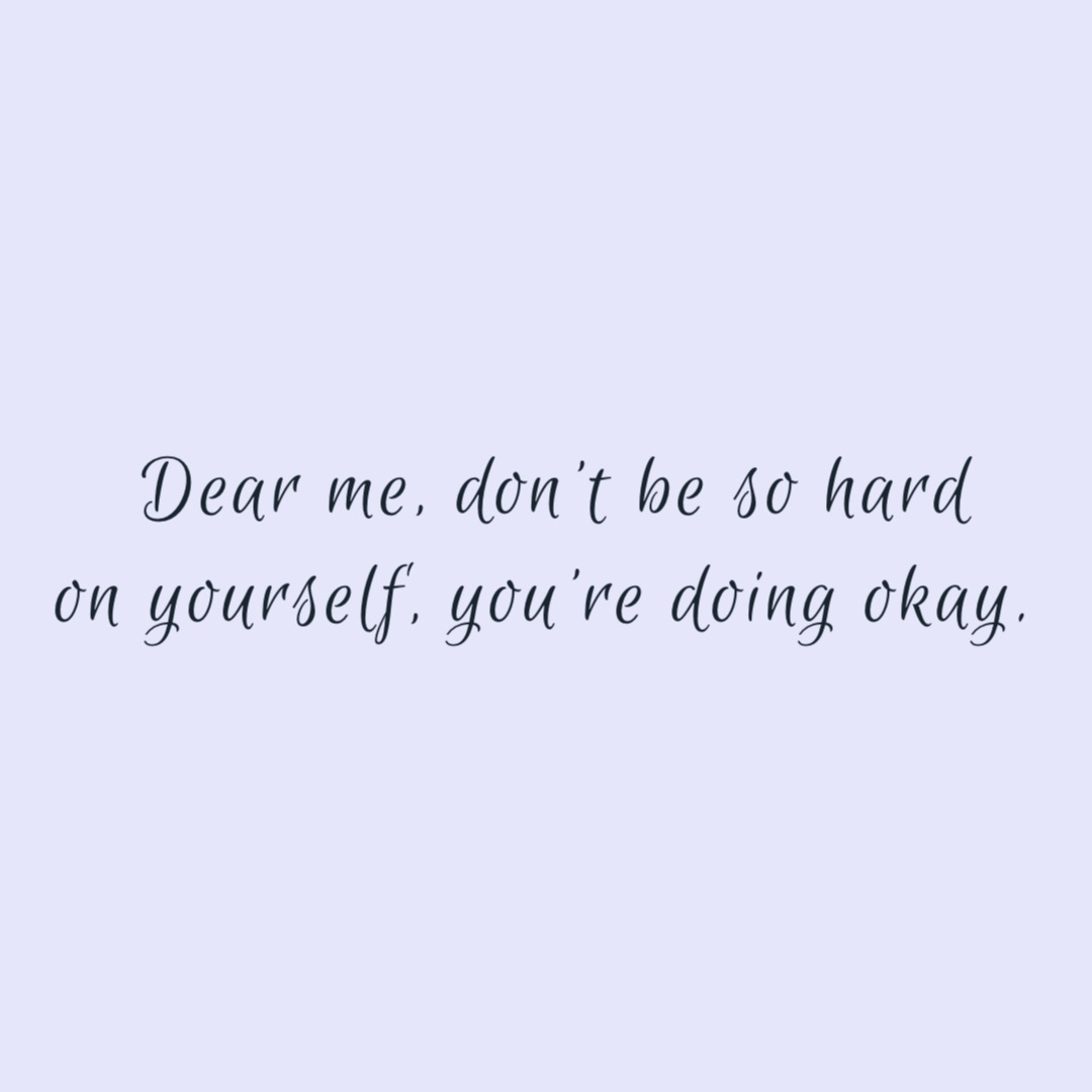 Dear me, don’t be so hard 
on yourself, you’re doing okay.