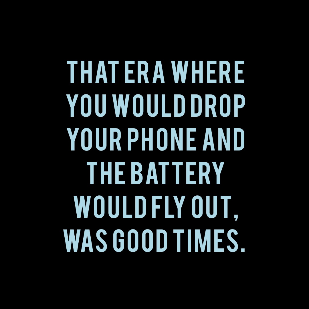 That era where you would drop your phone and the battery would fly out, was good times.