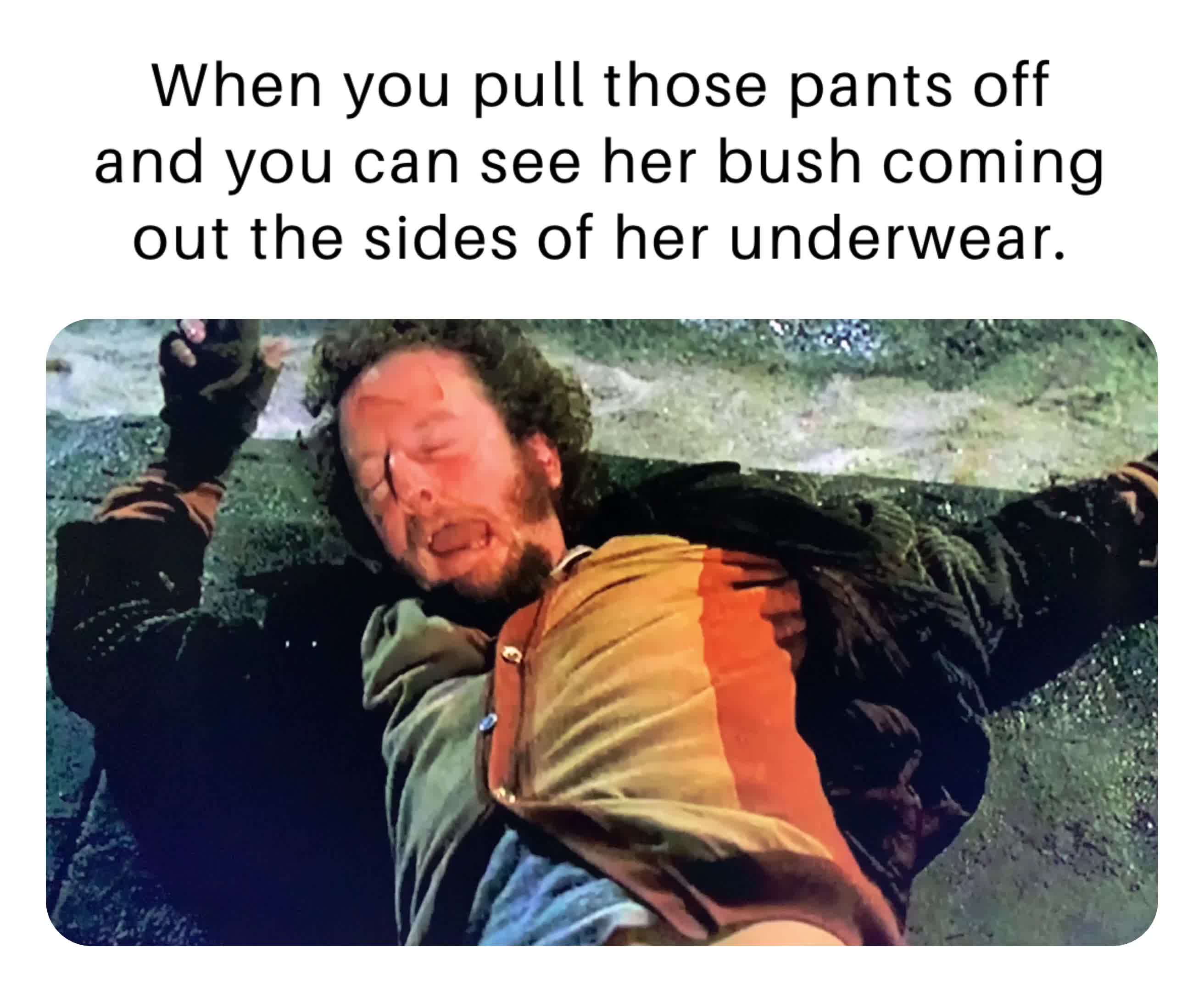 When you pull those pants off and you can see her bush coming out the