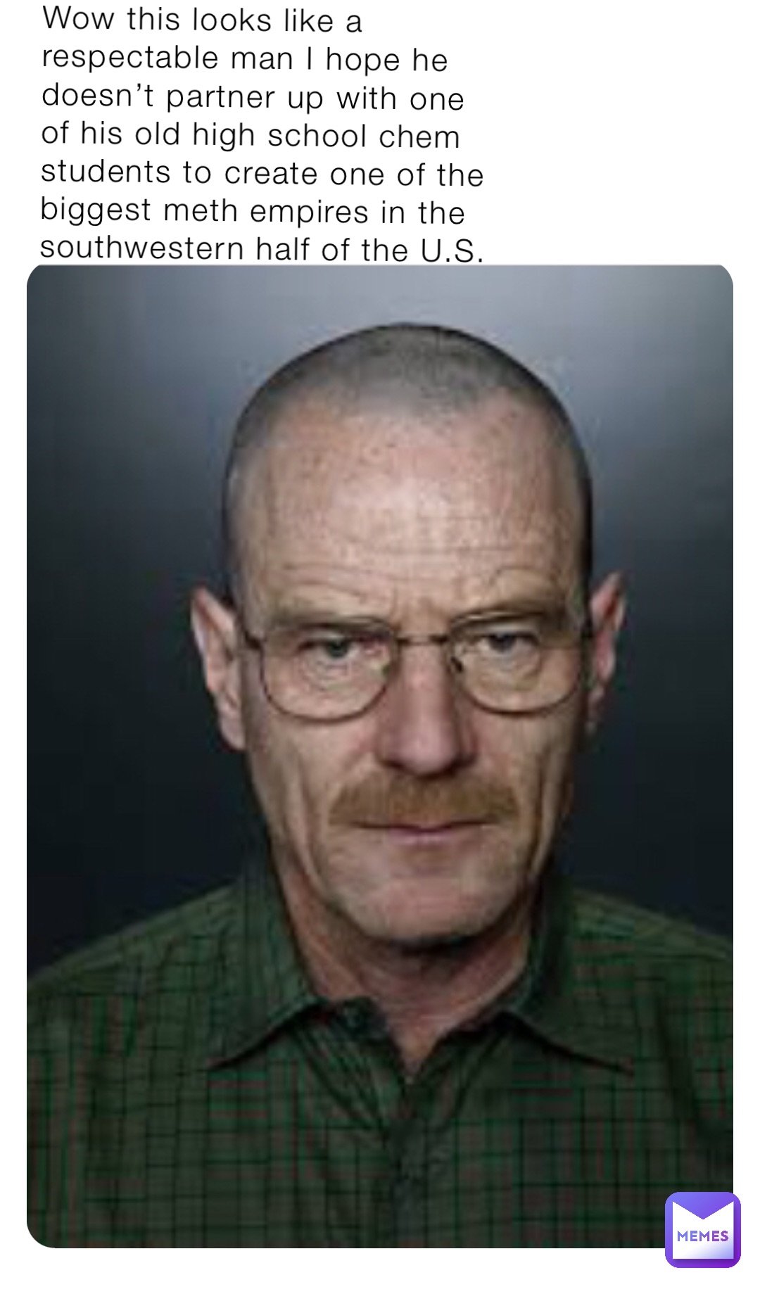 Wow this looks like a respectable man I hope he doesn’t partner up with one of his old high school chem students to create one of the biggest meth empires in the southwestern half of the U.S.