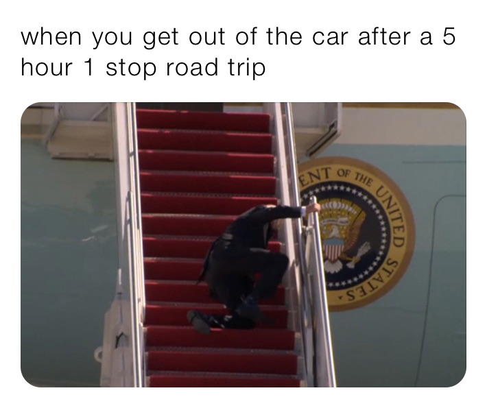 when you get out of the car after a 5 hour 1 stop road trip 