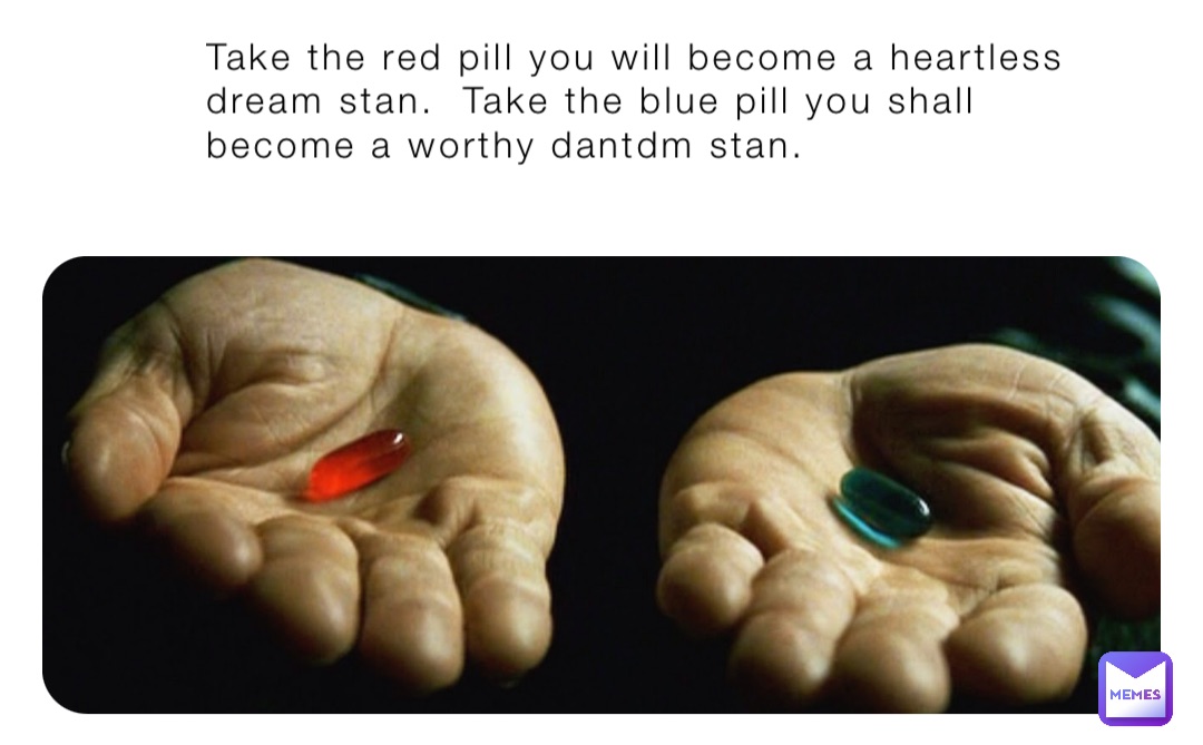Take the red pill you will become a heartless dream stan.  Take the blue pill you shall become a worthy dantdm stan.