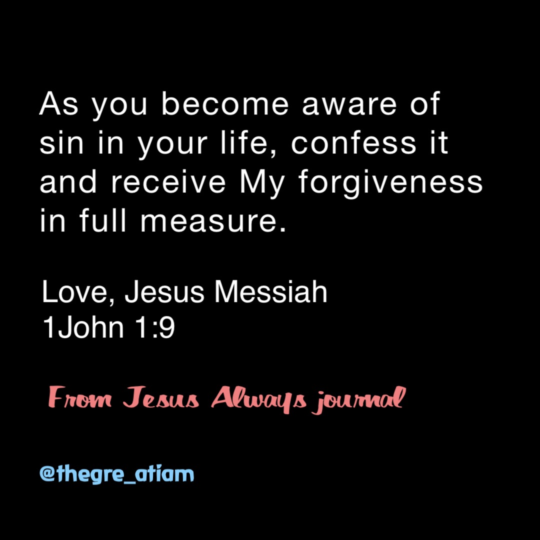 As you become aware of sin in your life, confess it and receive My forgiveness in full measure. Love, Jesus Messiah
1John 1:9 From Jesus Always journal @thegre_atiam