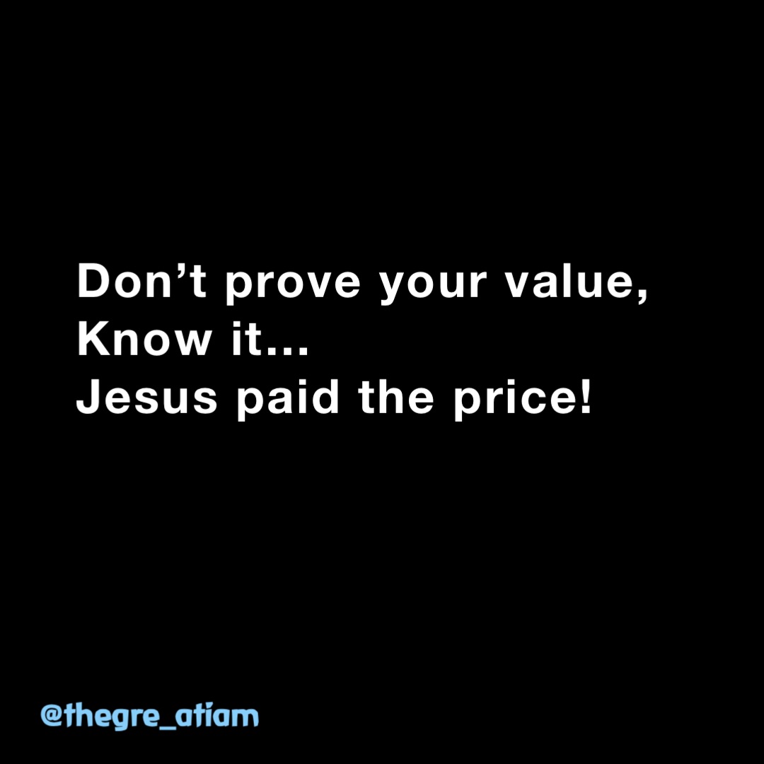 Don’t prove your value, 
Know it…
Jesus paid the price! @thegre_atiam