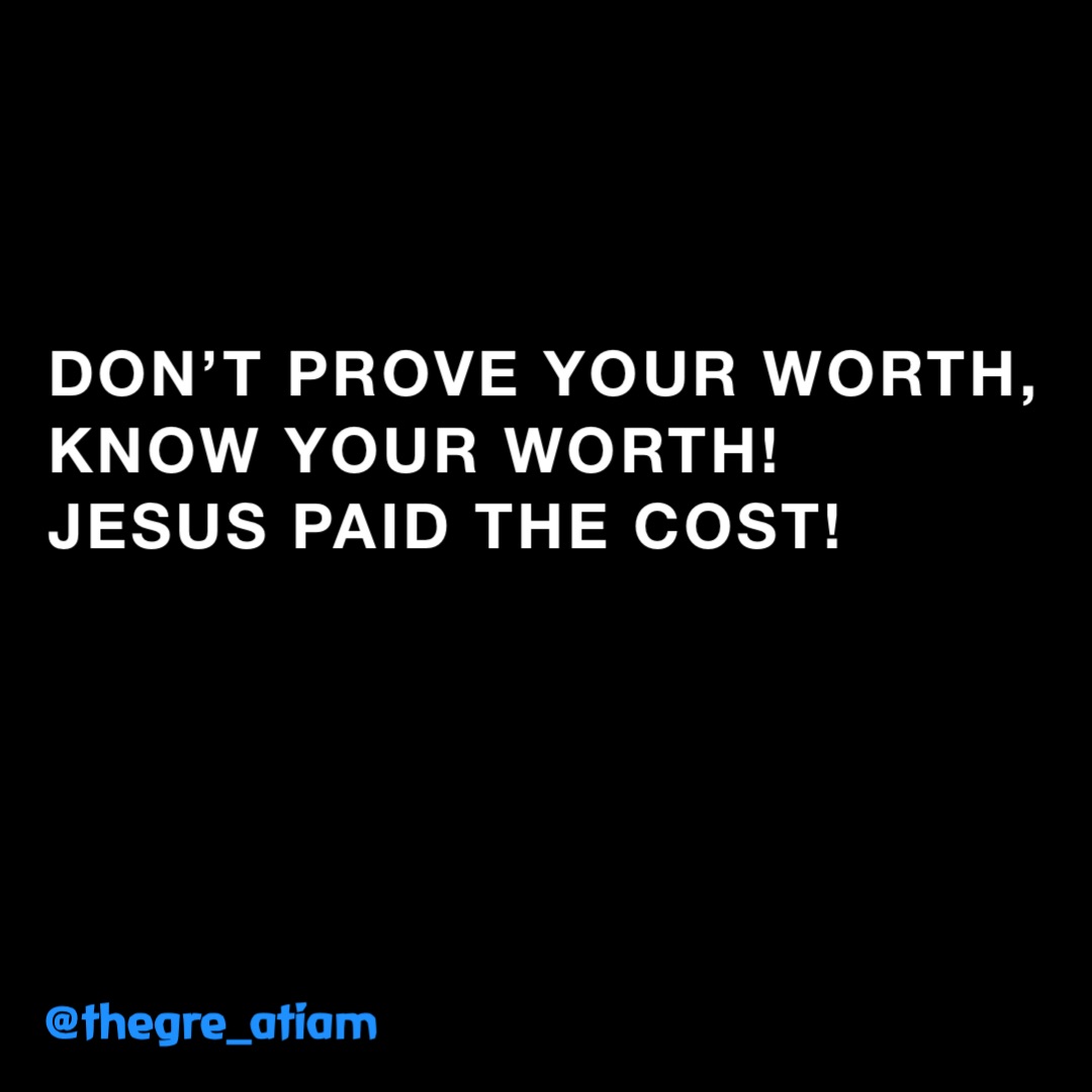 Don’t prove your worth, Know your worth!
Jesus paid the cost! @thegre_atiam