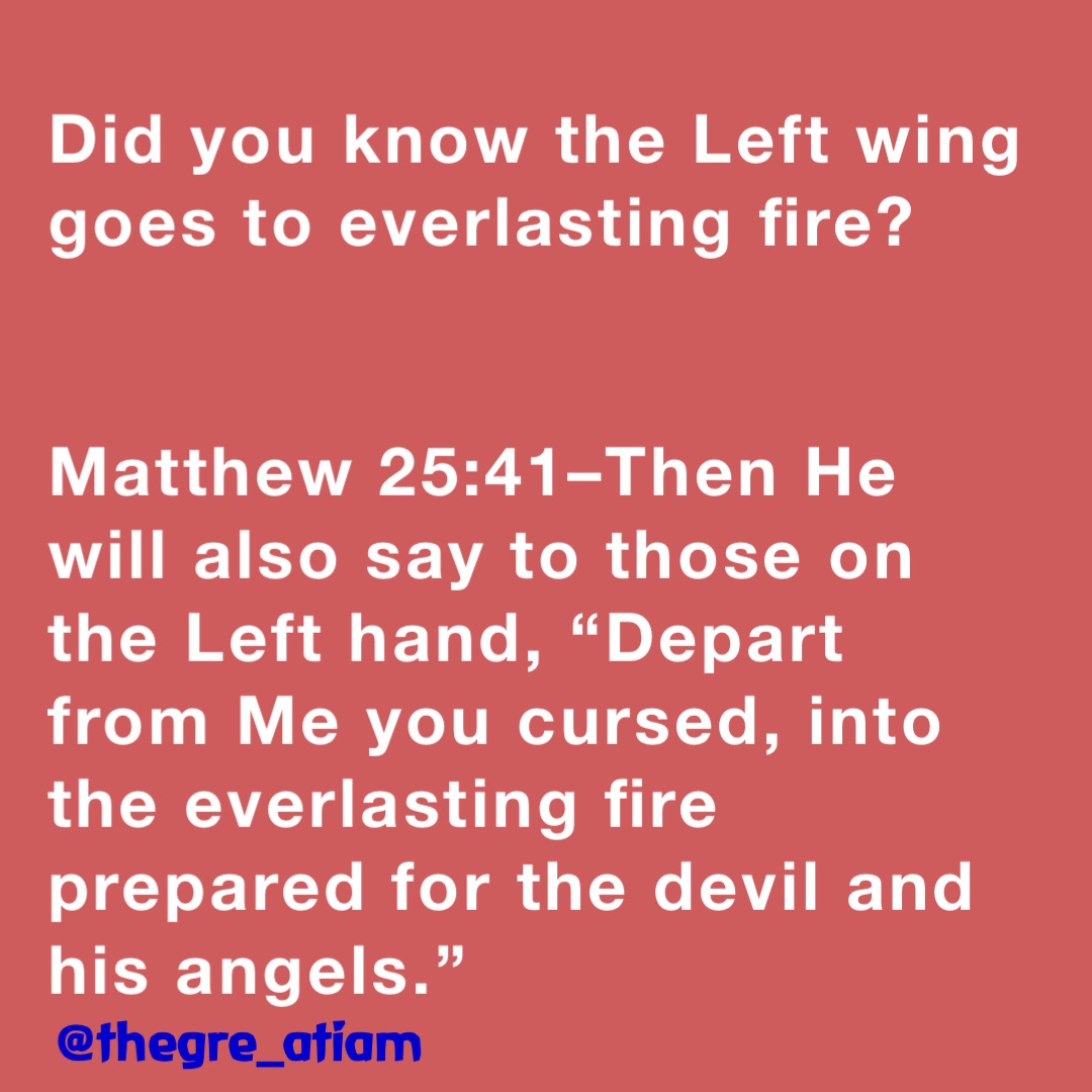 Did you know the Left wing goes to everlasting fire?


Matthew 25:41–Then He will also say to those on the Left hand, “Depart from Me you cursed, into the everlasting fire prepared for the devil and his angels.” @thegre_atiam