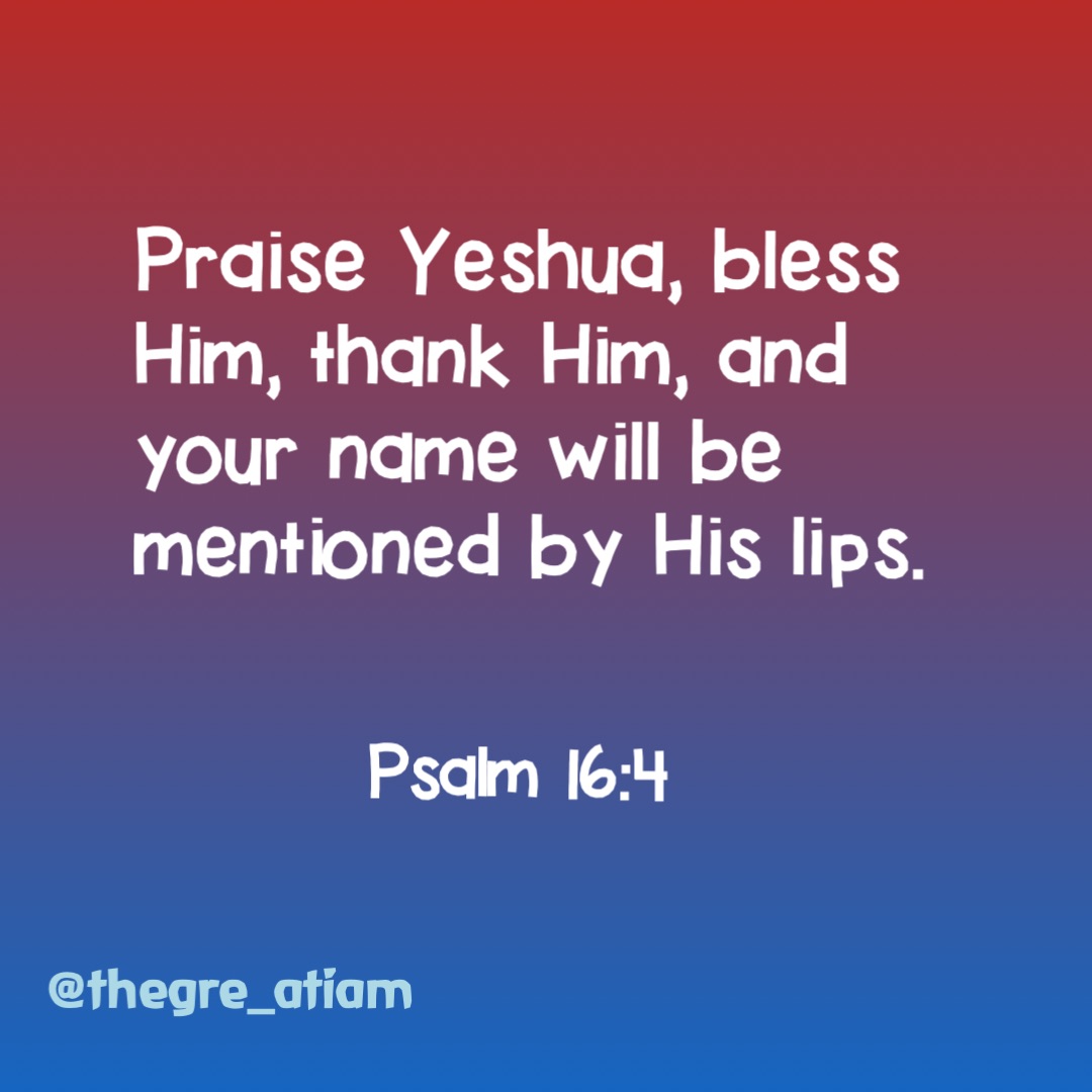 Praise Yeshua, bless Him, thank Him, and your name will be mentioned by His lips. Psalm 16:4 @thegre_atiam