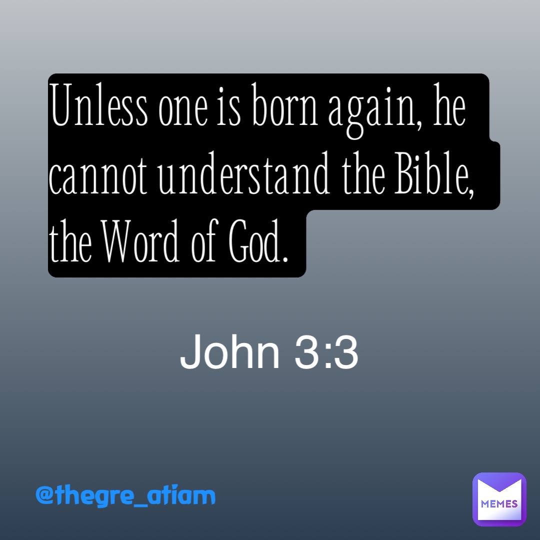 Unless one is born again, he cannot understand the Bible, the Word of God. John 3:3 @thegre_atiam