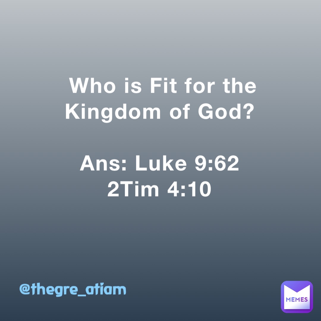 Who is Fit for the Kingdom of God?

Ans: Luke 9:62
2Tim 4:10 @thegre_atiam