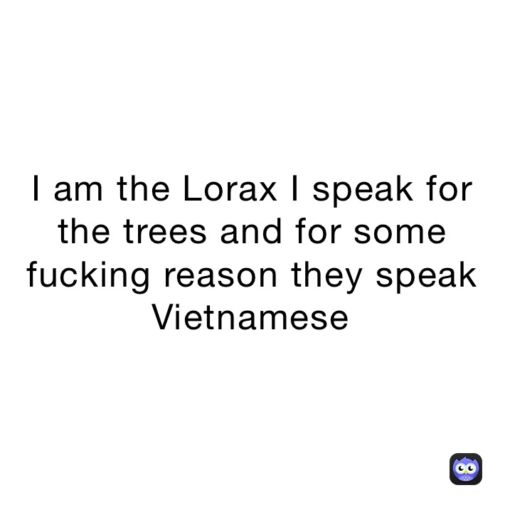 I am the Lorax I speak for the trees and for some fucking reason they speak Vietnamese￼￼