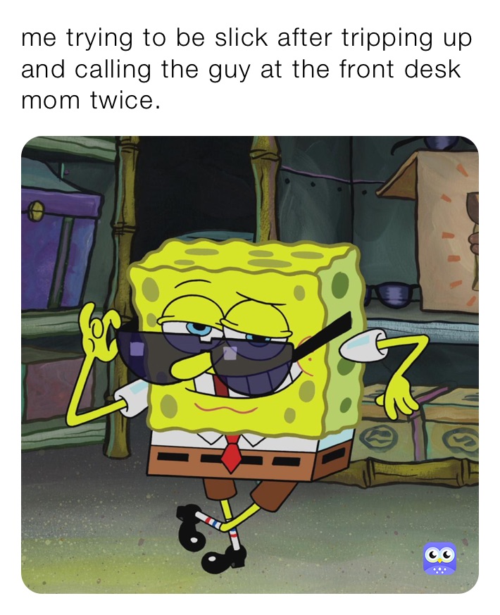 me trying to be slick after tripping up and calling the guy at the front desk mom twice. 