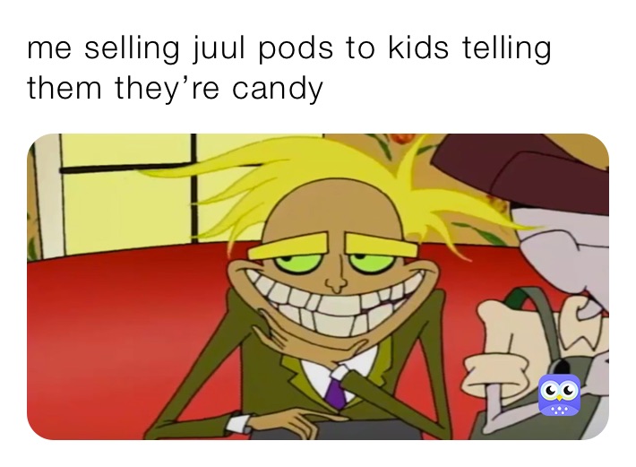 me selling juul pods to kids telling them they’re candy