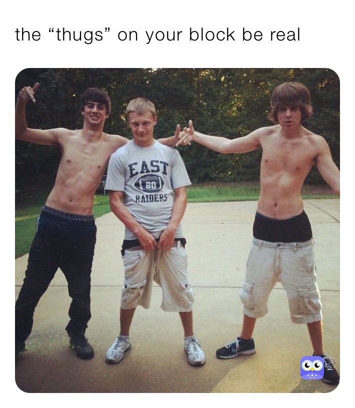 the “thugs” on your block be real 