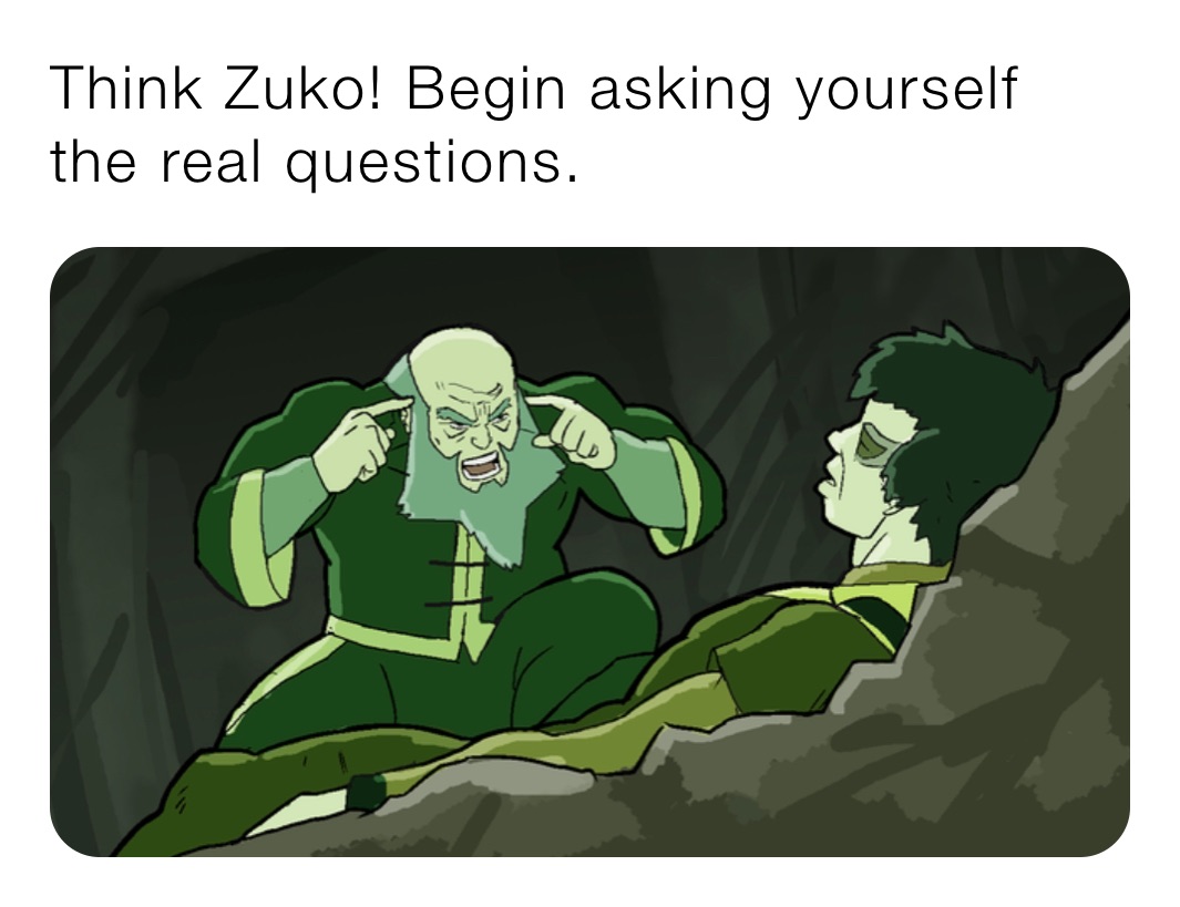 Think Zuko! Begin asking yourself the real questions.