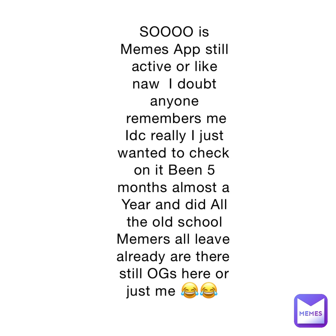 SOOOO is Memes App still active or like naw  I doubt anyone remembers me  Idc really I just wanted to check on it Been 5 months almost a Year and did All the old school Memers all leave already are there still OGs here or just me 😂😂