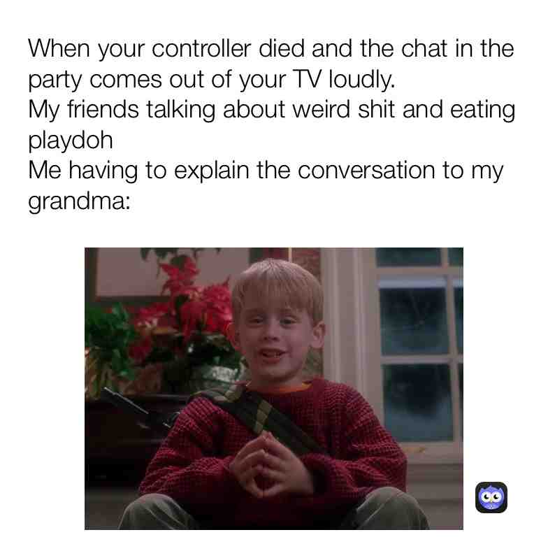 This actually happened. But I was in the party talking about edible playdoh and my friends controller died. His grandma so confused hearing us. Lmao. Ps4 parties r fkin great! XD