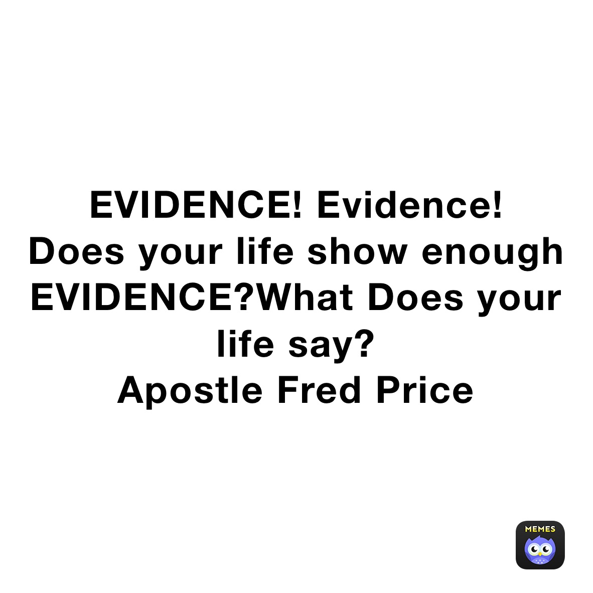 EVIDENCE! Evidence! 
Does your life show enough EVIDENCE?What Does your life say?
Apostle Fred Price