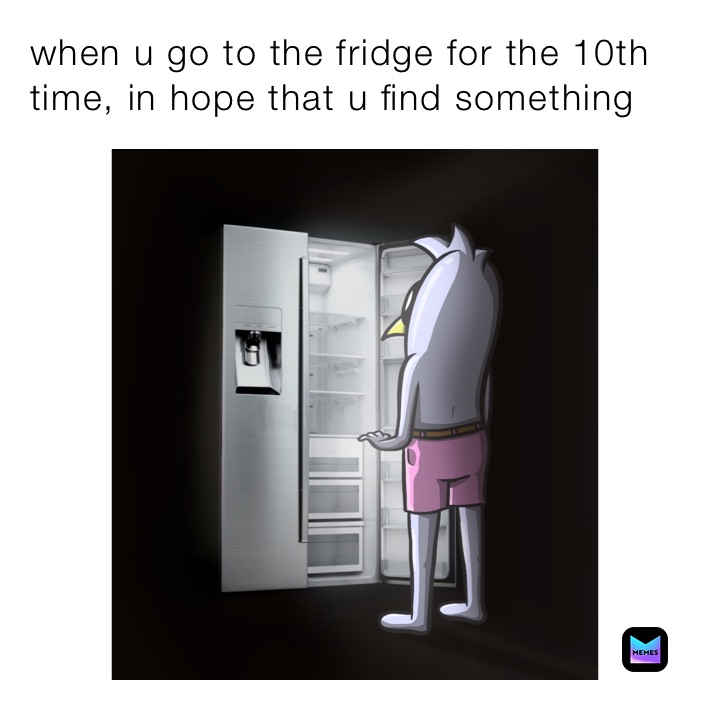 when u go to the fridge for the 10th time, in hope that u find something