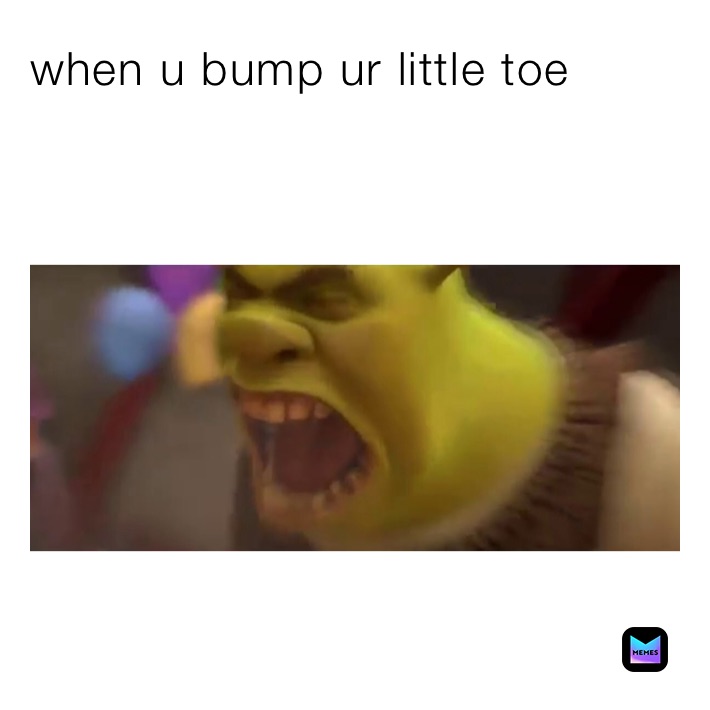 when u bump ur little toe