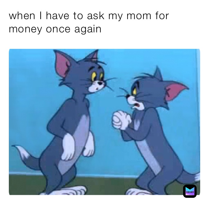 when I have to ask my mom for money once again