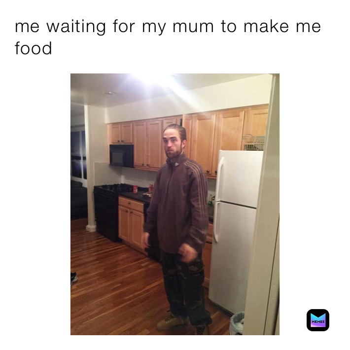 me waiting for my mum to make me food