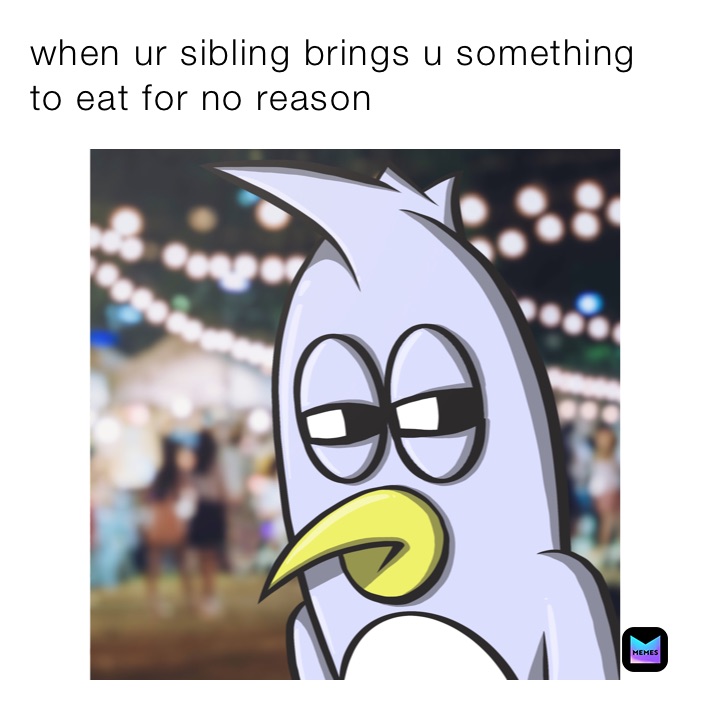 when ur sibling brings u something to eat for no reason
