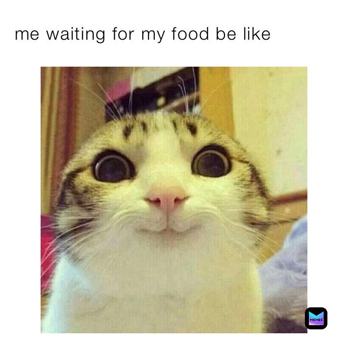 me waiting for my food be like