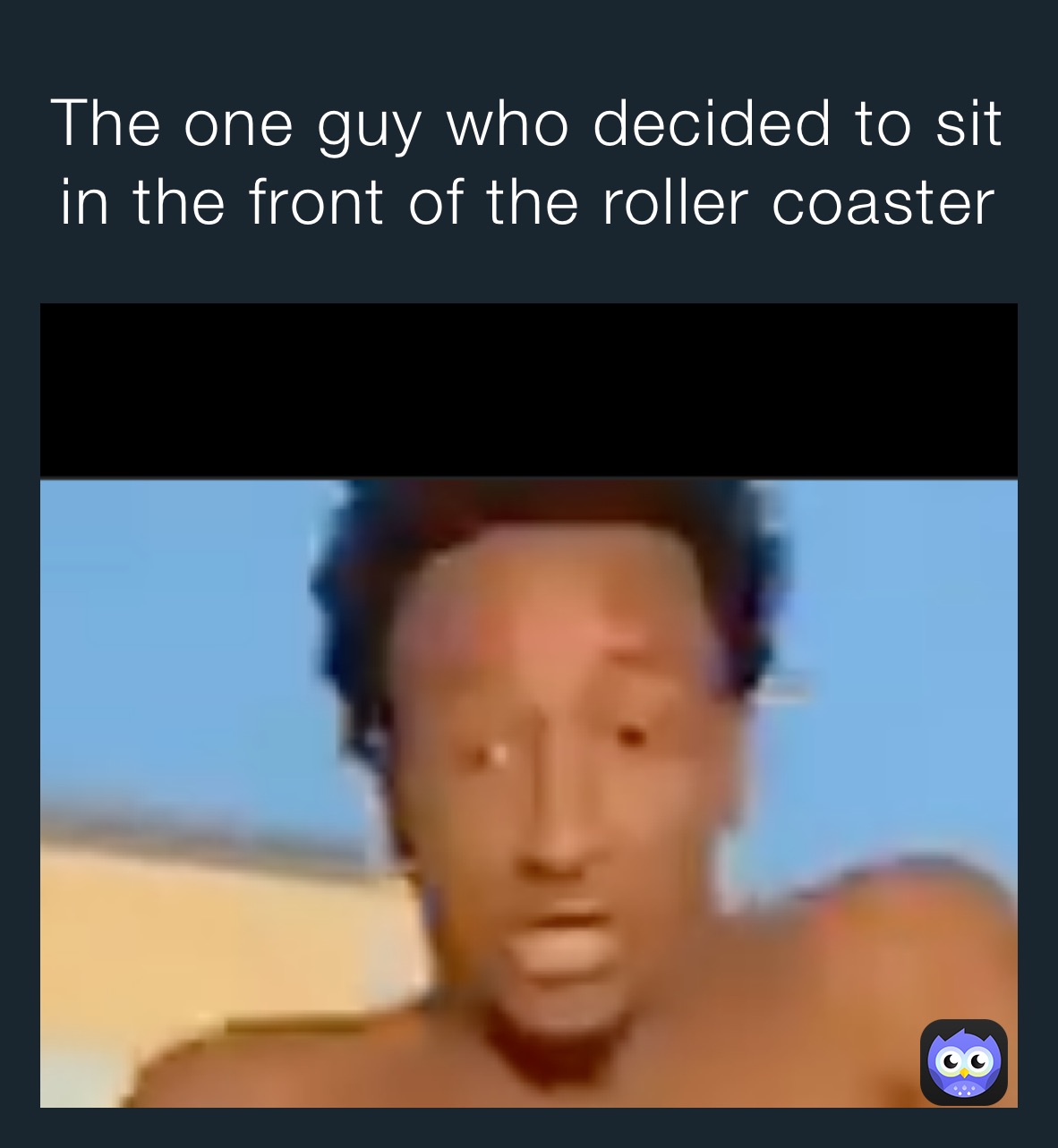 The one guy who decided to sit in the front of the roller coaster 