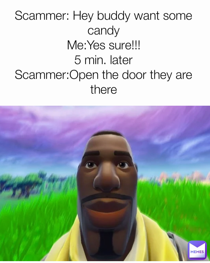 Scammer: Hey buddy want some candy
Me:Yes sure!!!
5 min. later
Scammer:Open the door they are there