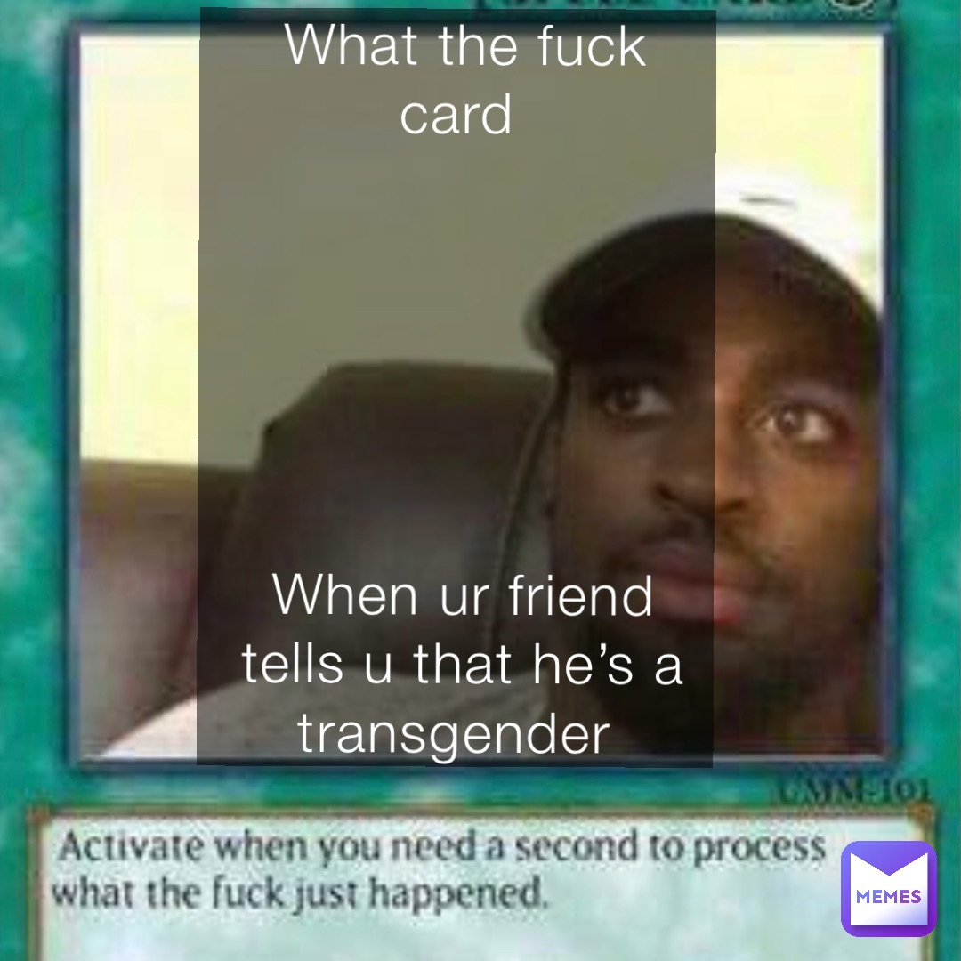 What the fuck card






When ur friend tells u that he’s a transgender