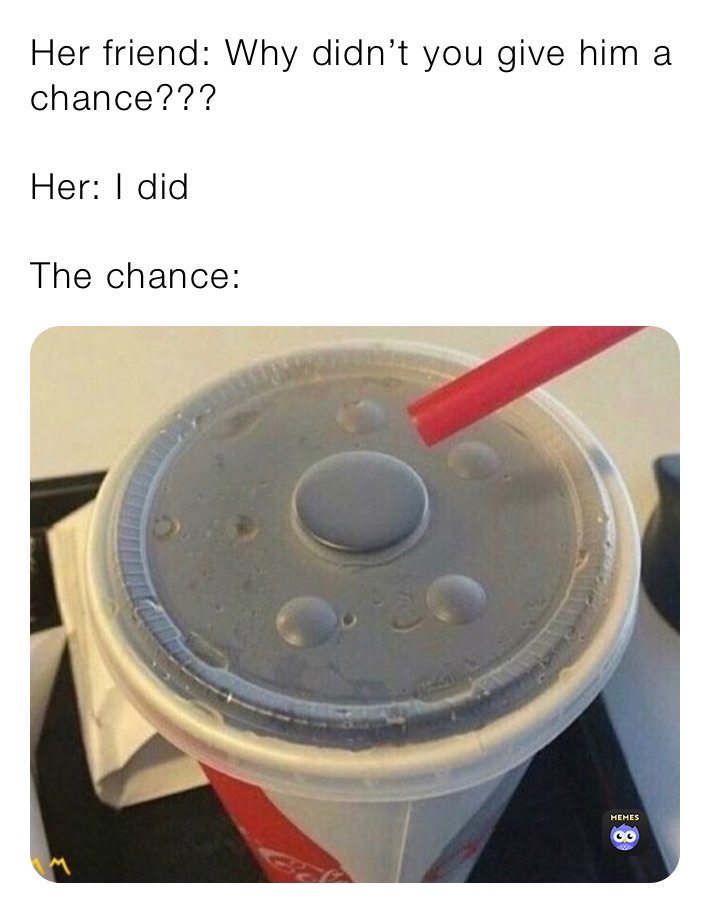 Her friend: Why didn’t you give him a chance???

Her: I did

The chance: