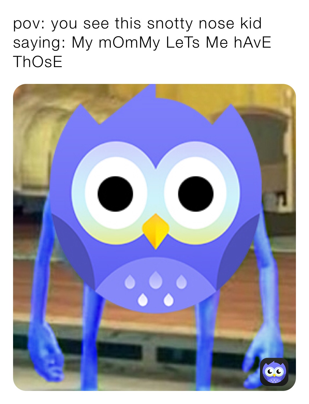 pov: you see this snotty nose kid saying: My mOmMy LeTs Me hAvE ThOsE