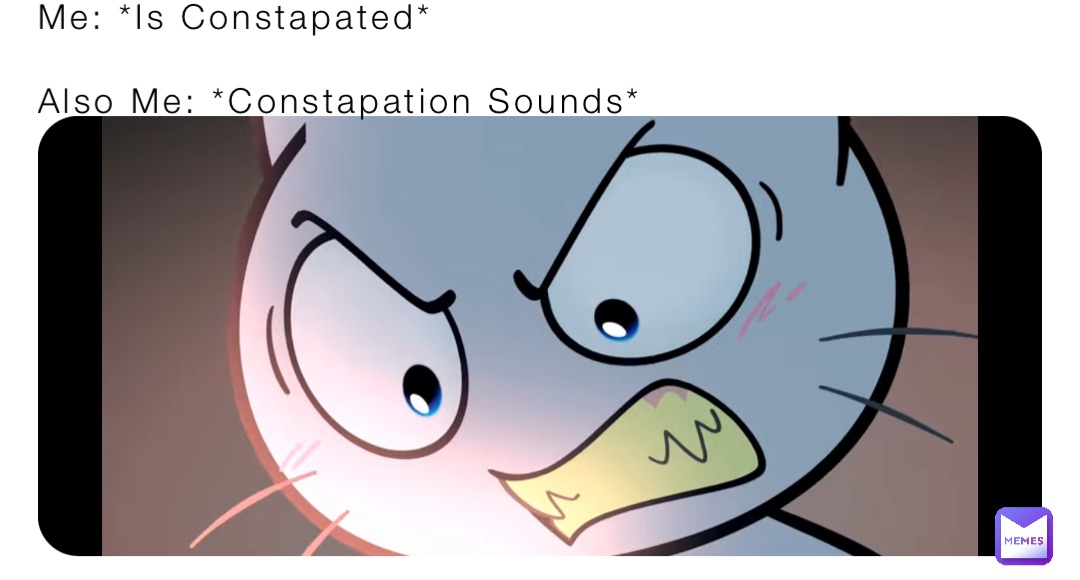 Me: *Is Constapated* 

Also Me: *Constapation Sounds*