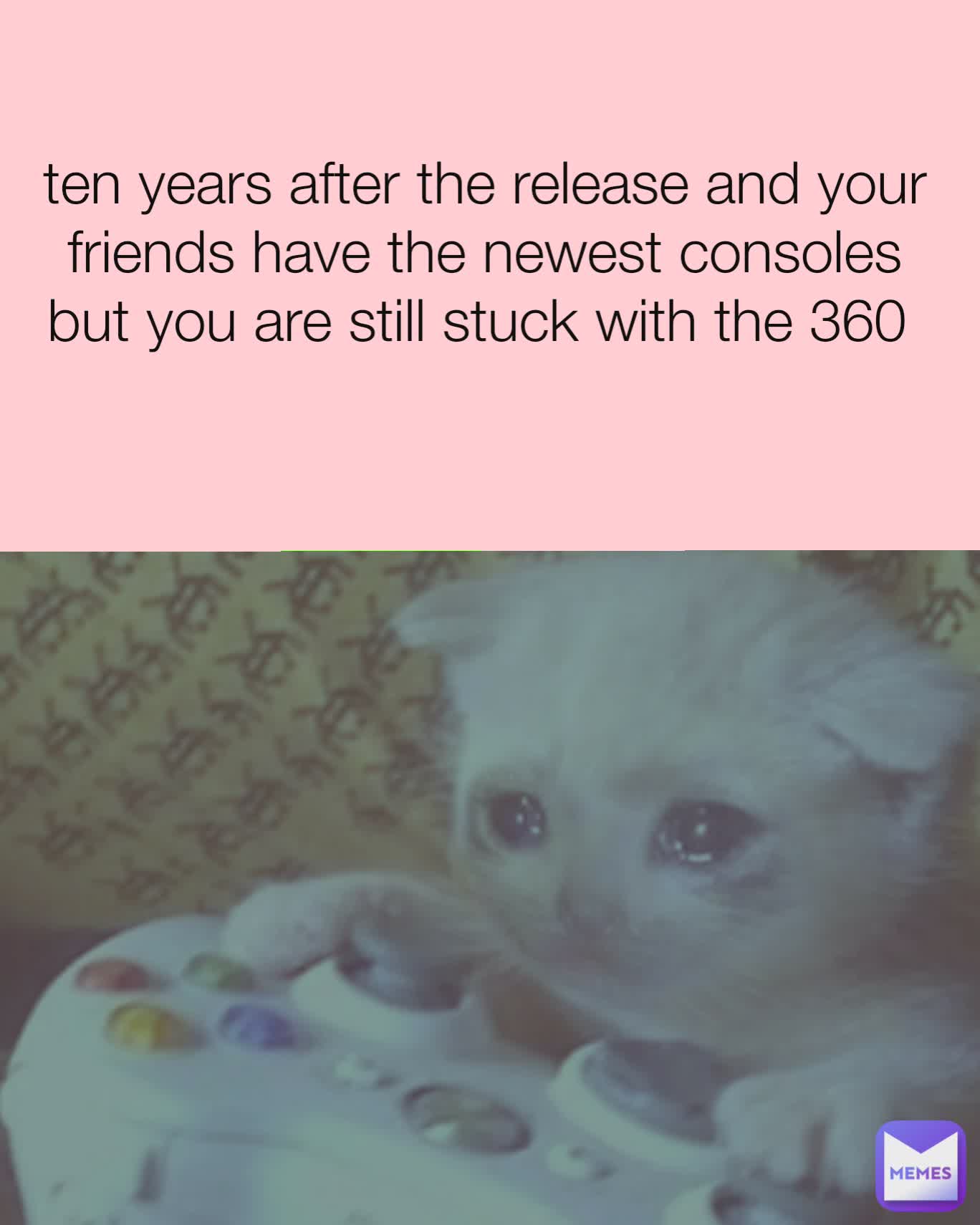 ten years after the release and your friends have the newest consoles but you are still stuck with the 360 
