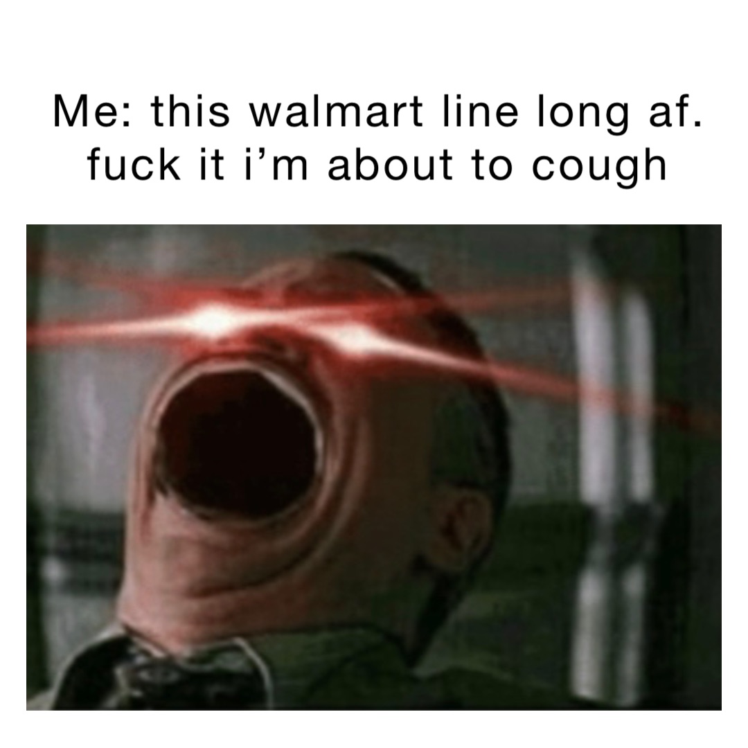 Me: This Walmart line long af. Fuck it I’m about to cough