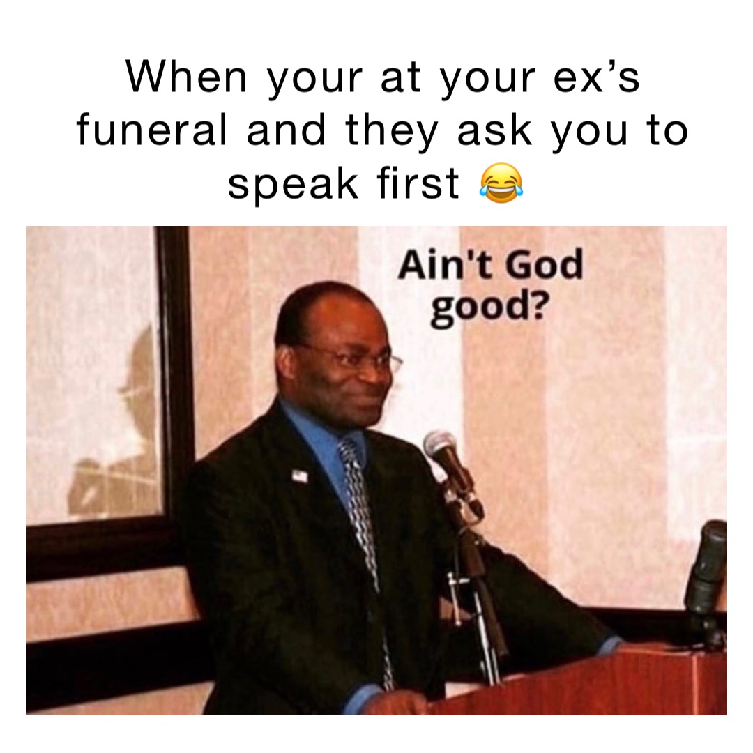 When your at your ex’s funeral and they ask you to speak first 😂