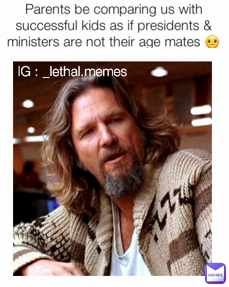 IG : _lethal.memes  Parents be comparing us with successful kids as if presidents & ministers are not their age mates 😐