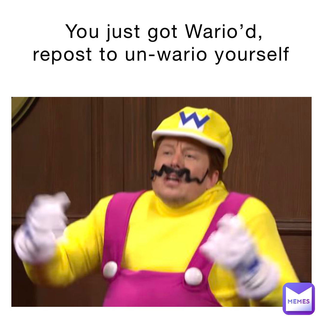 You just got Wario’d, repost to un-wario yourself