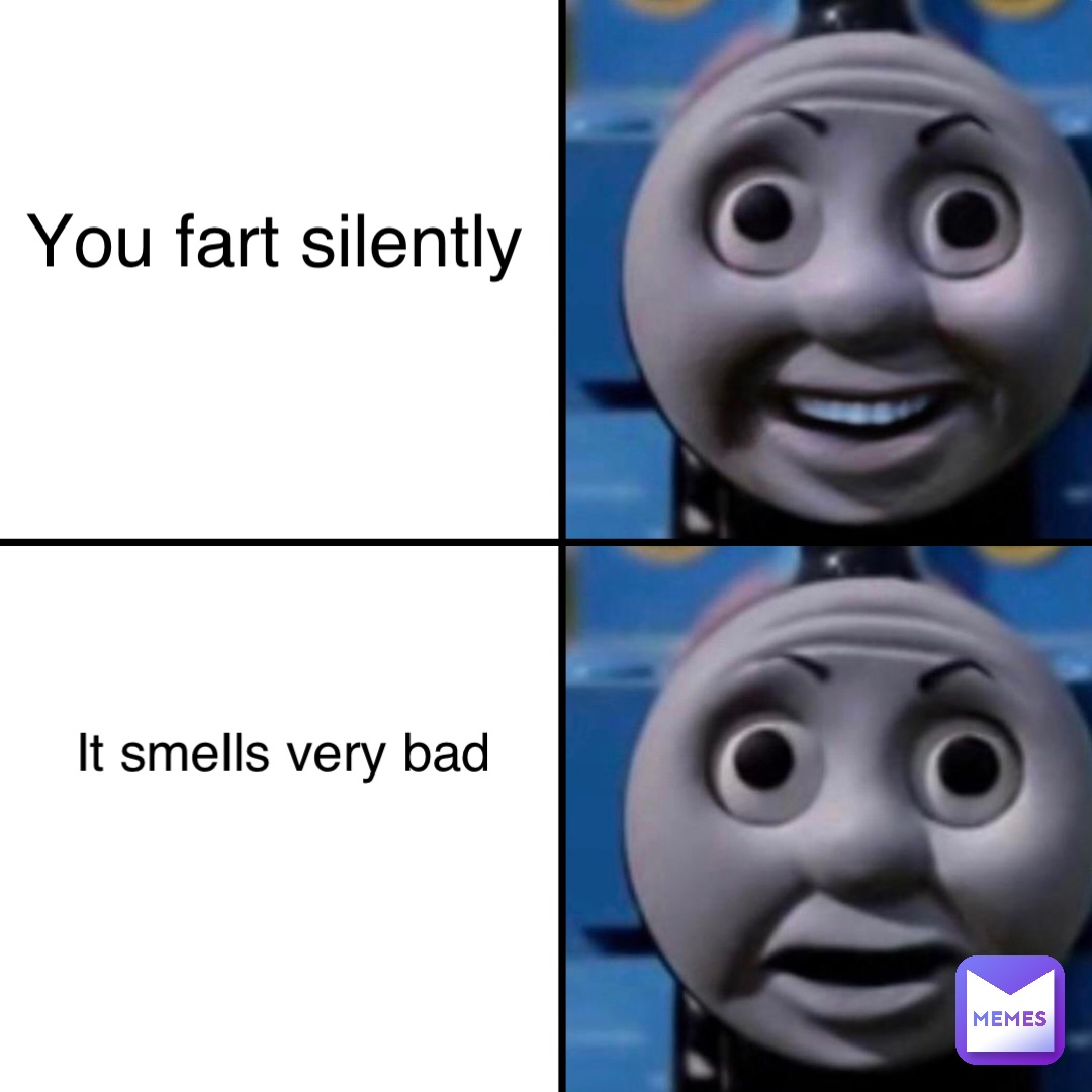 You fart silently It smells very bad