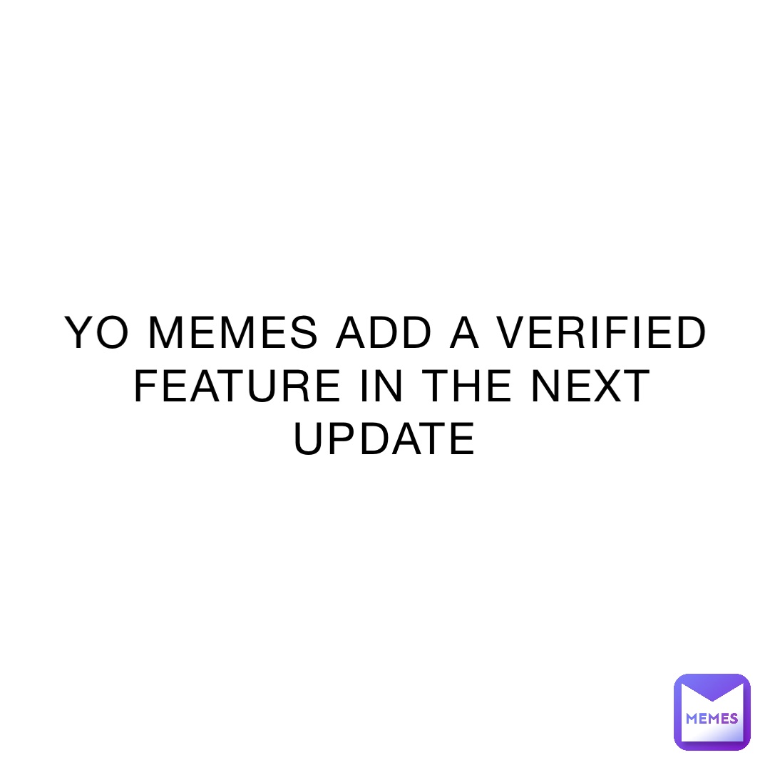 YO MEMES ADD A VERIFIED FEATURE IN THE NEXT UPDATE